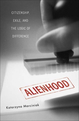 Alienhood: Citizenship, Exile, and the Logic of Difference - Marciniak, Katarzyna