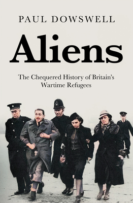 Aliens: The Chequered History of Britain's Wartime Refugees - Dowswell, Paul