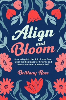 Align and Bloom: How to Dig into the Soil of your Soul, Clear the Blockages for Growth, and Bloom into Your Authentic Self - Rose, Brittany