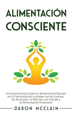 Alimentaci?n consciente: Una gu?a esencial sobre la alimentaci?n basada en la concienciaci?n y acabar con los excesos, los atracones, la adicci?n a la comida y la alimentaci?n emocional - McClain, Daron