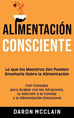 Alimentacin consciente: Lo que los Maestros Zen pueden ensearle sobre la alimentacin, con consejos para acabar con los atracones, la adiccin a la comida y la alimentacin emocional - McClain, Daron