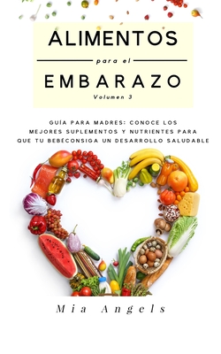 Alimentos para el Embarazo Volumen 3: Gu?a para madres: conoce los mejores suplementos y nutrientes para que tu beb? consiga un desarrollo saludable - Angels, Mia