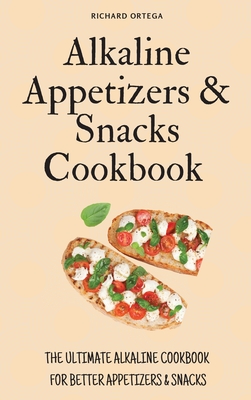 Alkaline Appetizers & Snacks Cookbook: The Ultimate Alkaline Cookbook for Better Appetizers & Snacks - Ortega, Richard