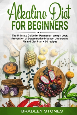 Alkaline Diet for Beginners: : The Ultimate Guide for Permanent Weight Loss, Prevention of Degenerative Disease, Understand Ph, Sport and Muscle Building, Diet Plan + 50 Recipes - Stone, Brad
