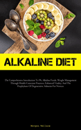 Alkaline Diet: The Comprehensive Introduction To Ph, Alkaline Foods, Weight Management Through Health-Conscious Practices, Enhanced Vitality, And The Prophylaxis Of Degenerative Ailments For Novices