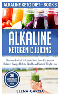 Alkaline Ketogenic Juicing: Nutrient-Packed, Alkaline-Keto Juice Recipes for Balance, Energy, Holistic Health, and Natural Weight Loss