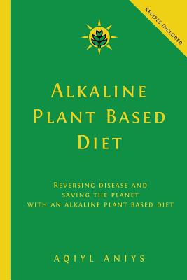 Alkaline Plant Based Diet: Reversing Disease and Saving the Planet with an Alkaline Plant Based Diet - Aniys, Aqiyl