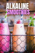 Alkaline Smoothies A Beginner's Guide for Women on Managing Weight Loss and Increasing Energy Through Alkaline Smoothies, With Curated Recipes