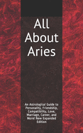 All about Aries: An Astrological Guide to Personality, Friendship, Compatibility, Love, Marriage, Career, and More! New Expanded Edition