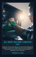 All about Building Computer Guide: Detailed Instructional Manual for Both Novice/Beginner Builder to start with: Hidden Facts & Every Necessary Information to know for Perfect and Successful Building