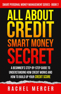 All about Credit: Smart Money Secret: A Beginner's Step-by-Step Guide to Understanding How Credit Works and How to Build Up Your Credit Score