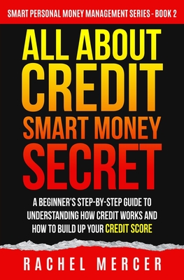 All about Credit: Smart Money Secret: A Beginner's Step-by-Step Guide to Understanding How Credit Works and How to Build Up Your Credit Score - Mercer, Rachel