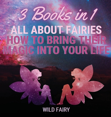 All About Fairies: How to Bring Their Magic Into Your Life: 3 Books in 1 - Fairy, Wild