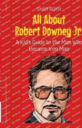 All About Robert Downey Jr.: A Kid's Guide to the Man Who Became Iron Man