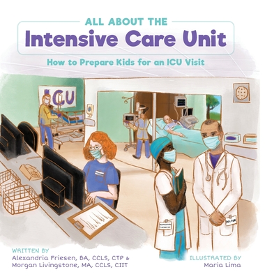 All About the Intensive Care Unit: How to Prepare Kids for an ICU Visit - Friesen, Alexandria, and Livingstone, Morgan