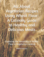 All About Vegetarian Recipes Using Wheat Flour: A Culinary Guide to Healthy and Delicious Meals: Exploring the Versatility of Wheat Flour in Vegetarian Cooking