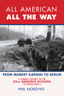 All American, All the Way: A Combat History of the 82nd Airborne Division in World War II: From Market Garden to Berlin