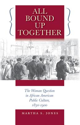 All Bound Up Together: The Woman Question in African American Public Culture, 1830-1900 - Jones, Martha S