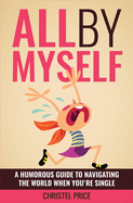 All By Myself: A Humorous Guide to Navigating the World When You're Single