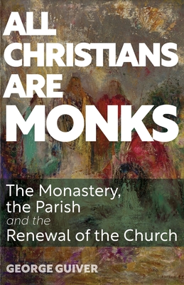 All Christians Are Monks: The Monastery, the Parish and the Renewal of the Church - Guiver, George