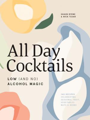 All Day Cocktails: Low (and no) alcohol magic - Byrne, Shaun, and Tesar, Nick