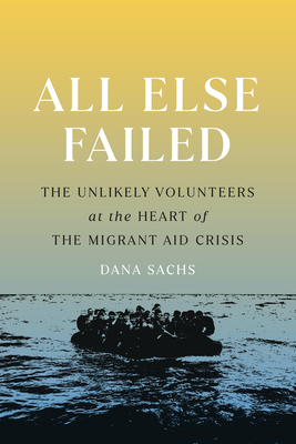All Else Failed: The Unlikely Volunteers at the Heart of the Migrant Aid Crisis - Sachs, Dana