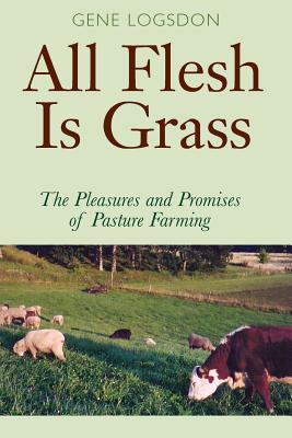 All Flesh Is Grass: The Pleasures and Promises of Pasture Farming - Logsdon, Gene