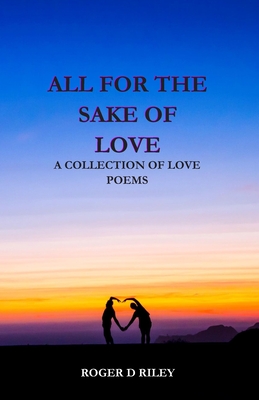 All For The Sake Of Love: A Collection Of Love Poems - Riley, Sherry Lynn, and Riley, Lisa Lynette, and Riley, Roger del