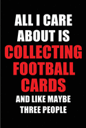 All I Care About is Collecting Football Cards and Like Maybe Three People: Blank Lined 6x9 Collecting Football Cards Passion and Hobby Journal/Notebooks for passionate people or as Gift for the ones who eat, sleep and live it forever.