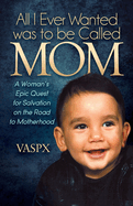 All I Ever Wanted Was to Be Called Mom: A Woman's Epic Quest for Salvation on the Road to Motherhood