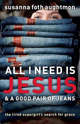 All I Need Is Jesus & a Good Pair of Jeans: The Tired Supergirl's Search for Grace - Aughtmon, Susanna Foth, and Batterson, Mark (Foreword by)