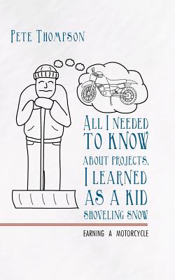 All I Needed to Know about Projects, I Learned as a Kid Shoveling Snow: Earning a Motorcycle - Thompson, Pete