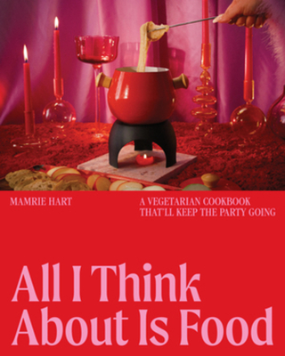 All I Think about Is Food: A Vegetarian Cookbook That'll Keep the Party Going - Hart, Mamrie