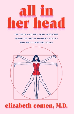 All in Her Head: The Truth and Lies Early Medicine Taught Us about Women's Bodies and Why It Matters Today - Comen, Elizabeth