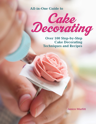 All-In-One Guide to Cake Decorating: Over 100 Step-By-Step Cake Decorating Techniques and Recipes - Murfitt, Janice