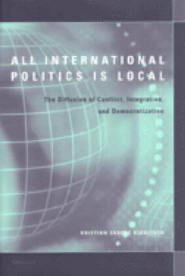 All International Politics Is Local: The Diffusion of Conflict, Integration, and Democratization - Gleditsch, Kristian Skrede, Professor
