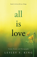 All Is Love: Poems, Essays and Photographs