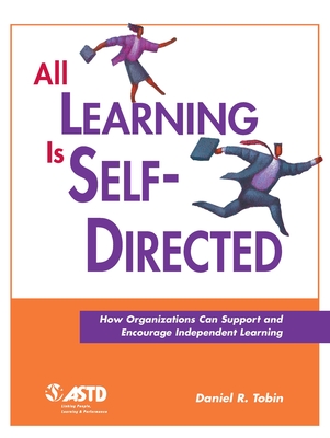 All Learning Is Self-Directed: How Organizations Can Support and Encourage Independent Learning - Tobin, Daniel R, PH.D.