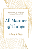 All Manner of Things: Meditations on Suffering, Death, and Eternal Life