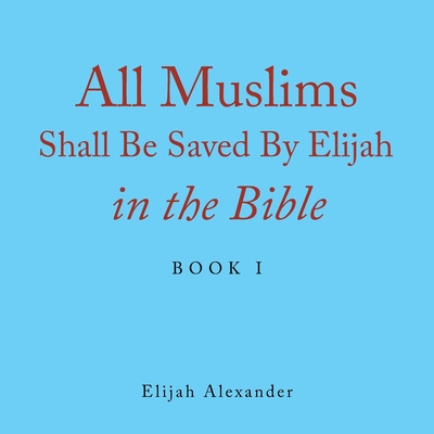 All Muslims Shall Be Saved by Elijah in the Bible: Book 1 - Alexander, Elijah