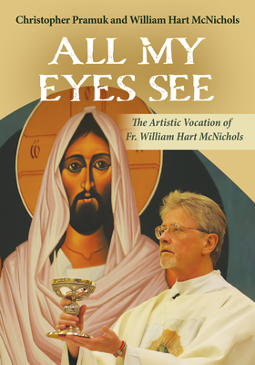 All My Eyes See: The Artistic Vocation of Father William Hart McNichols - McNichols, William Hart, and Pramuk, Christopher