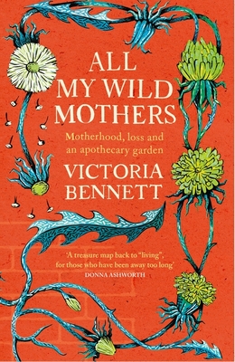 All My Wild Mothers: Motherhood, loss and an apothecary garden - Bennett, Victoria