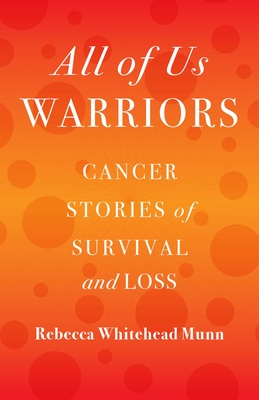 All of Us Warriors: Cancer Stories of Survival and Loss - Whitehead Munn, Rebecca