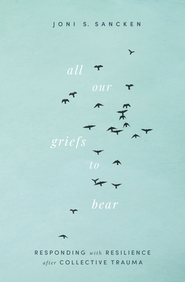 All Our Griefs to Bear: Responding with Resilience After Collective Trauma - Sancken, Joni S