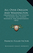 All Over Oregon And Washington: Observations On The Country, Its Scenery, Soil, Climate, Resources, And Improvements (1872)