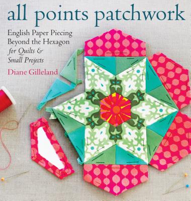 All Points Patchwork: English Paper Piecing Beyond the Hexagon for Quilts & Small Projects - Gilleland, Diane