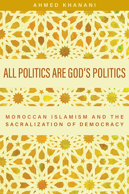 All Politics Are God's Politics: Moroccan Islamism and the Sacralization of Democracy - Khanani, Ahmed