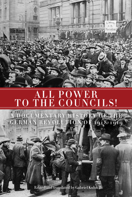 All Power to the Councils!: A Documentary History of the German Revolution of 1918-1919 - Kuhn, Gabriel (Translated by)