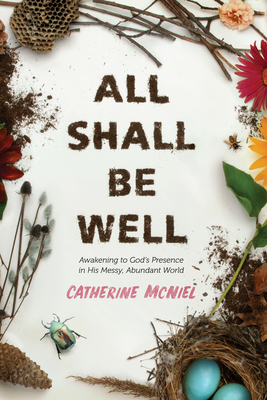 All Shall Be Well: Awakening to God's Presence in His Messy, Abundant World - McNiel, Catherine, and Shaw, Luci (Foreword by)