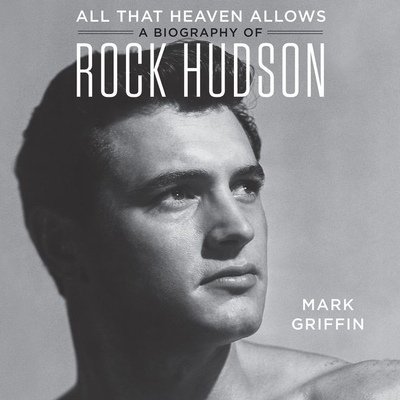 All That Heaven Allows: A Biography of Rock Hudson - Griffin, Mark, and Arthur, Jeremy (Read by)